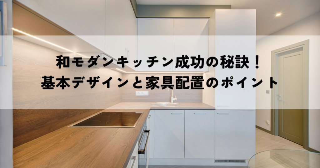 和モダンキッチン成功の秘訣！基本デザインと家具配置のポイント