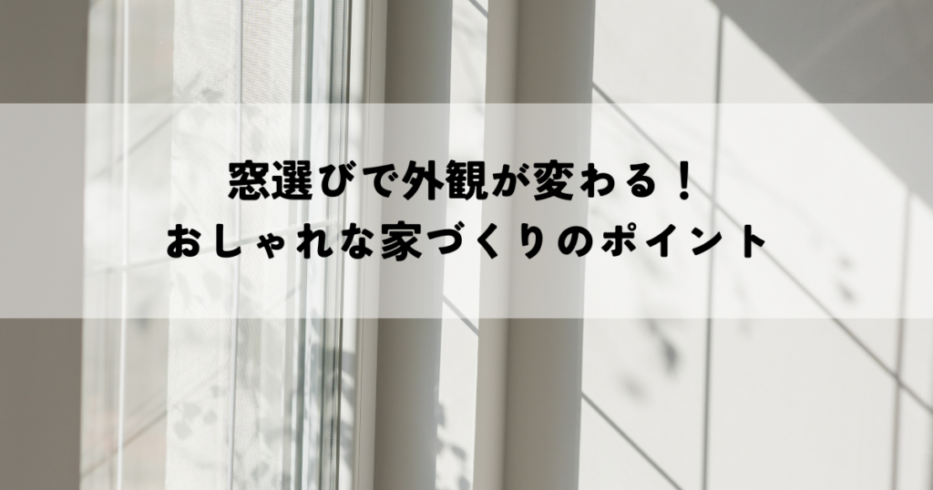 窓選びで外観が変わる！おしゃれな家づくりのポイント