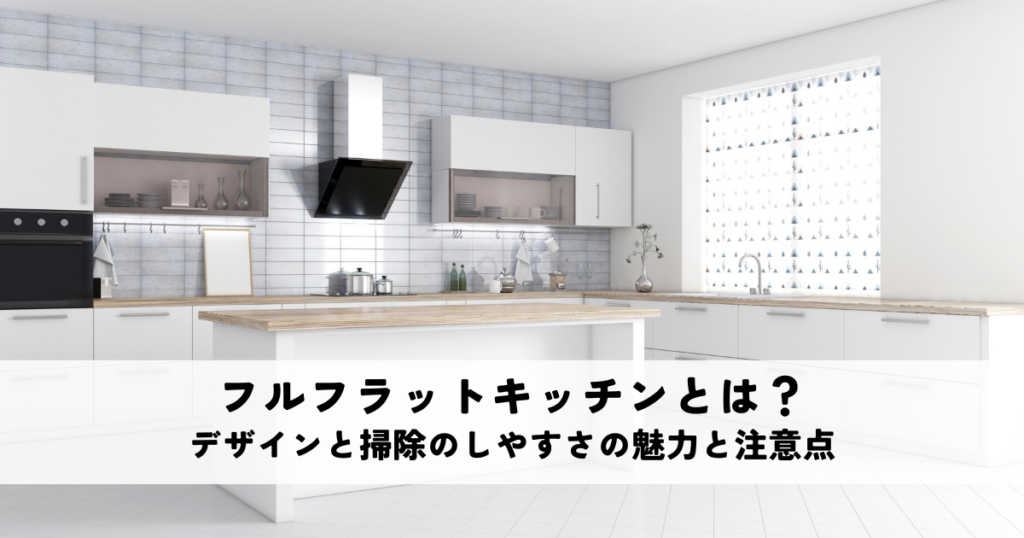 フルフラットキッチンとは？開放的なデザインと掃除のしやすさの魅力と注意点