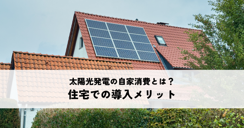 太陽光発電の自家消費とは？住宅での導入メリットを解説！